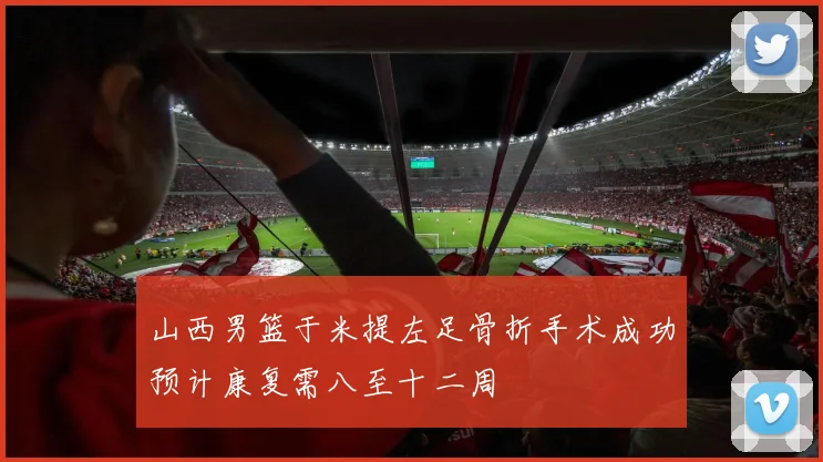 山西男篮于米提左足骨折手术成功预计康复需八至十二周