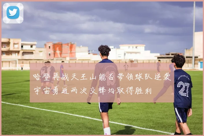 哈登再战天王山能否带领球队逆袭宇宙勇近两次交锋均取得胜利