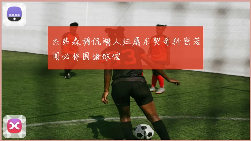 杰弗森调侃湖人归属东契奇科密若闻必将围堵球馆