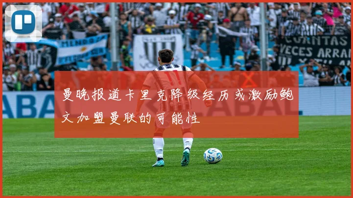 曼晚报道卡里克降级经历或激励鲍文加盟曼联的可能性