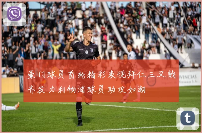 豪门球员首轮精彩表现拜仁三叉戟齐发力利物浦球员助攻如潮