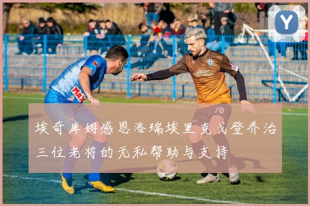 埃奇库姆感恩洛瑞埃里克戈登乔治三位老将的无私帮助与支持