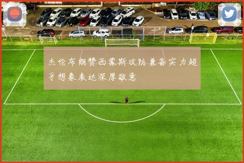 杰伦布朗赞西蒙斯攻防兼备实力超乎想象表达深厚敬意