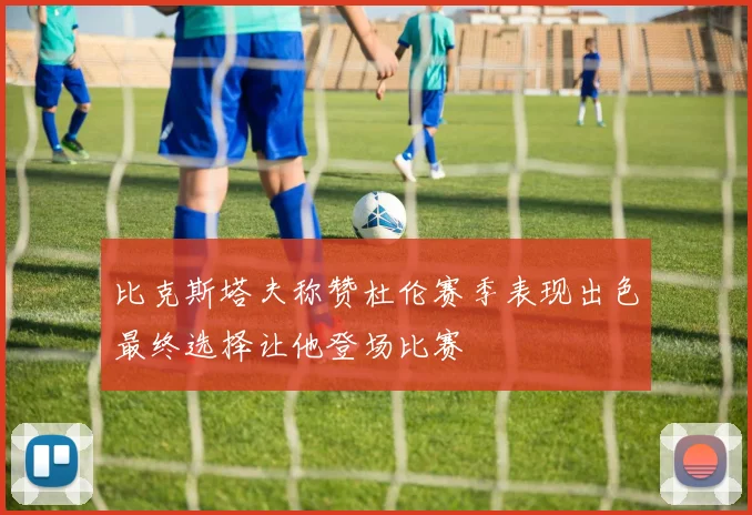 比克斯塔夫称赞杜伦赛季表现出色最终选择让他登场比赛