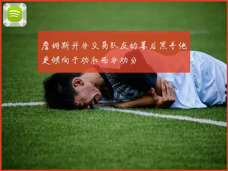 詹姆斯并非交易队友的幕后黑手他更倾向于劝和而非劝分
