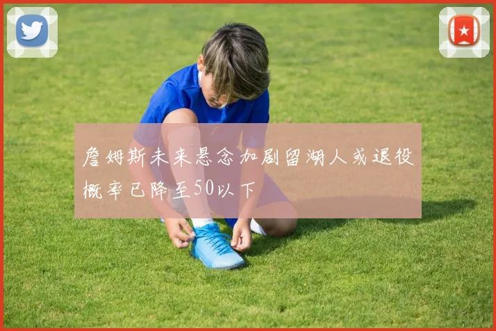 詹姆斯未来悬念加剧留湖人或退役概率已降至50以下