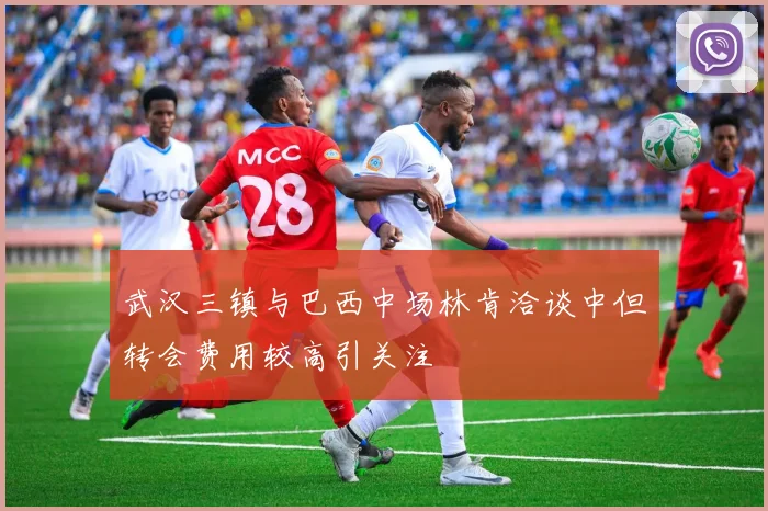 武汉三镇与巴西中场林肯洽谈中但转会费用较高引关注