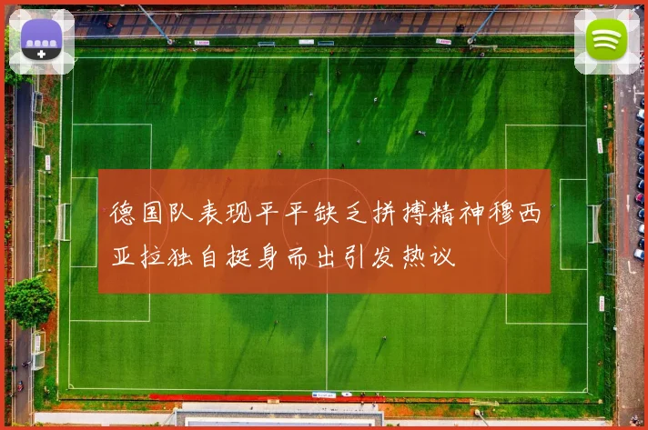 德国队表现平平缺乏拼搏精神穆西亚拉独自挺身而出引发热议