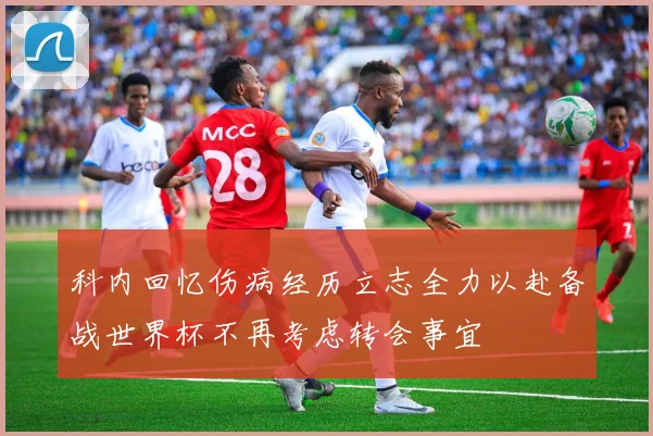 科内回忆伤病经历立志全力以赴备战世界杯不再考虑转会事宜