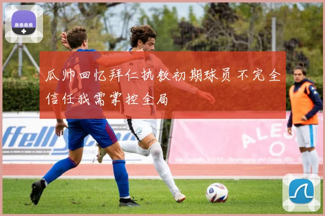 瓜帅回忆拜仁执教初期球员不完全信任我需掌控全局