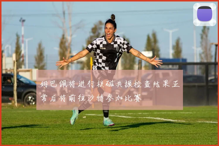 姆巴佩将进行核磁共振检查结果正常后将前往沙特参加比赛