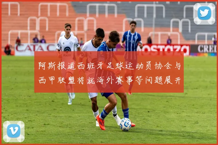 阿斯报道西班牙足球运动员协会与西甲联盟将就海外赛事等问题展开重要谈判