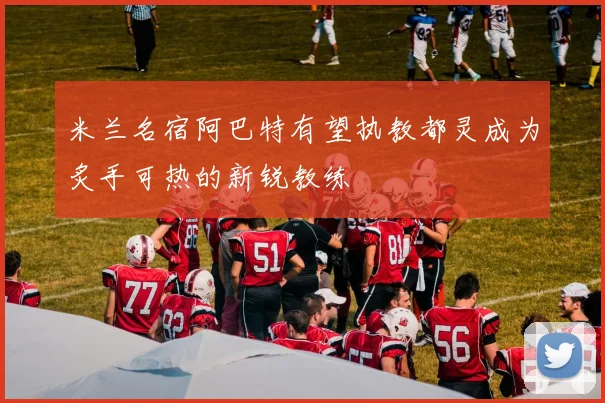 米兰名宿阿巴特有望执教都灵成为炙手可热的新锐教练