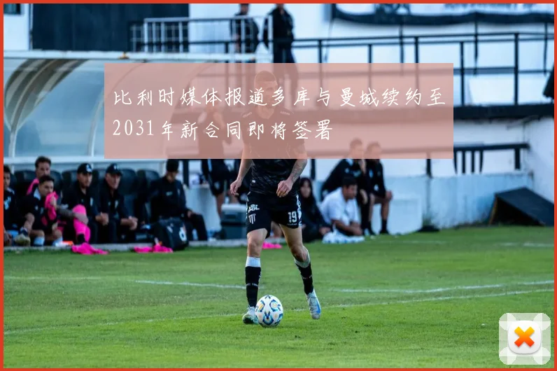 比利时媒体报道多库与曼城续约至2031年新合同即将签署