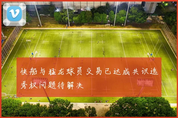快船与猛龙球员交易已达成共识选秀权问题待解决