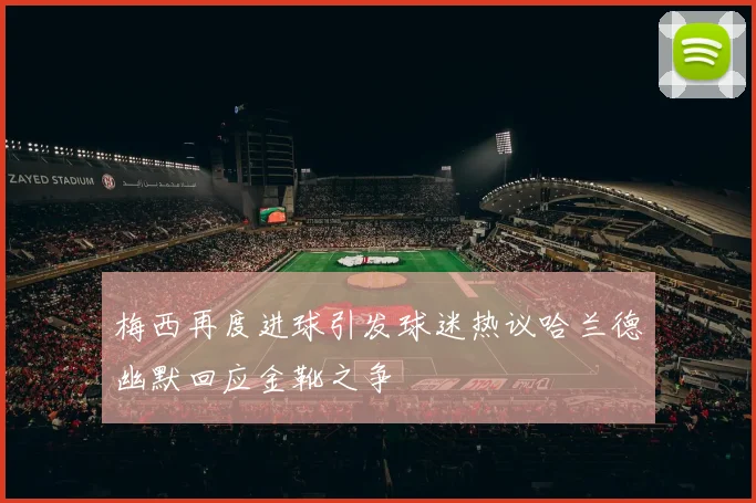 梅西再度进球引发球迷热议哈兰德幽默回应金靴之争