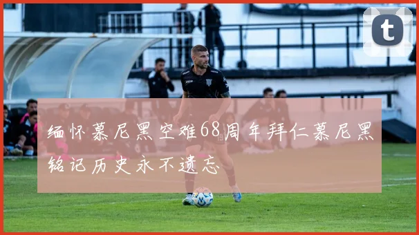 缅怀慕尼黑空难68周年拜仁慕尼黑铭记历史永不遗忘