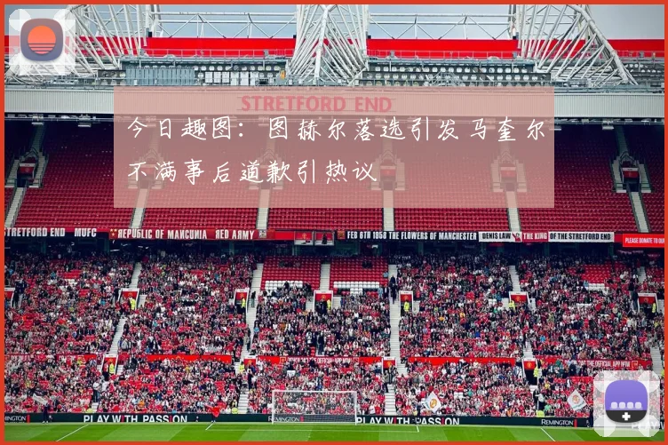 今日趣图：图赫尔落选引发马奎尔不满事后道歉引热议