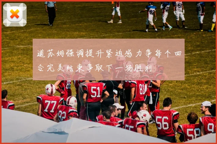 道苏姆强调提升紧迫感力争每个回合完美结束争取下一场胜利