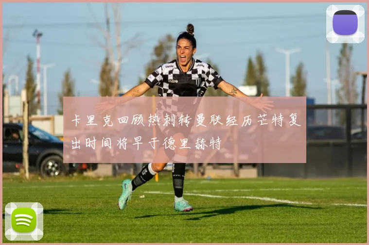 卡里克回顾热刺转曼联经历芒特复出时间将早于德里赫特