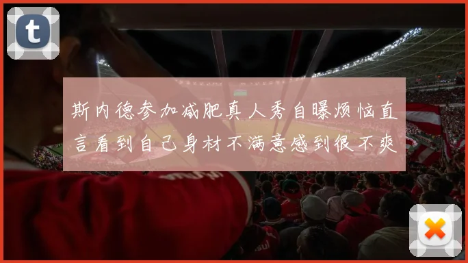 斯内德参加减肥真人秀自曝烦恼直言看到自己身材不满意感到很不爽