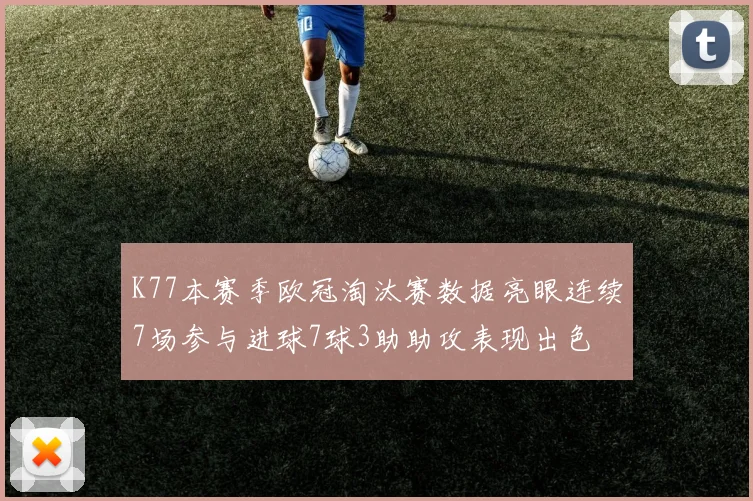 K77本赛季欧冠淘汰赛数据亮眼连续7场参与进球7球3助助攻表现出色