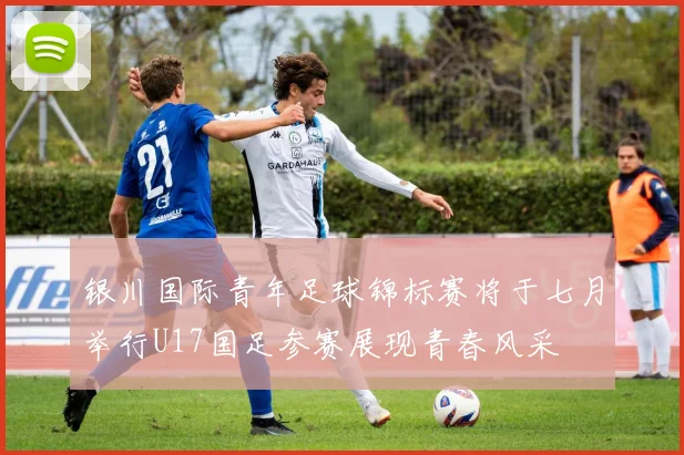 银川国际青年足球锦标赛将于七月举行U17国足参赛展现青春风采
